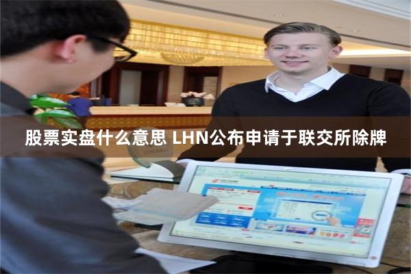 股票实盘什么意思 LHN公布申请于联交所除牌