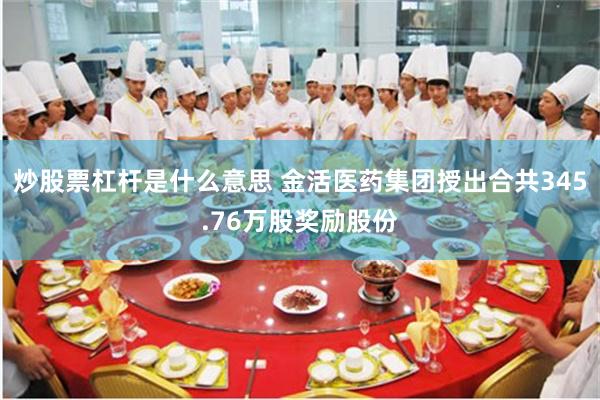 炒股票杠杆是什么意思 金活医药集团授出合共345.76万股奖励股份