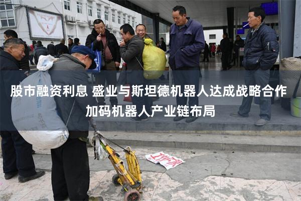 股市融资利息 盛业与斯坦德机器人达成战略合作 加码机器人产业链布局
