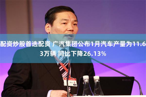 配资炒股首选配资 广汽集团公布1月汽车产量为11.63万辆 同比下降26.13%