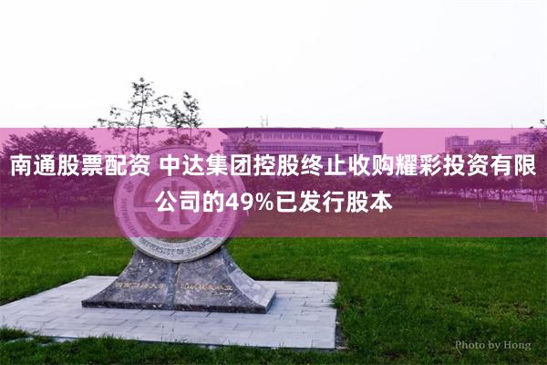 南通股票配资 中达集团控股终止收购耀彩投资有限公司的49%已发行股本