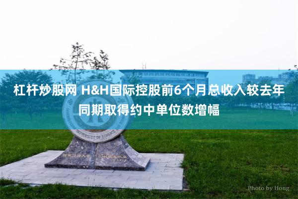 杠杆炒股网 H&H国际控股前6个月总收入较去年同期取得约中单位数增幅