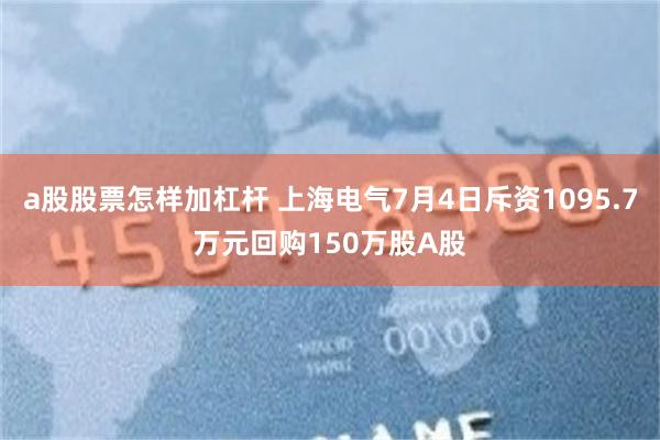 a股股票怎样加杠杆 上海电气7月4日斥资1095.7万元回购150万股A股