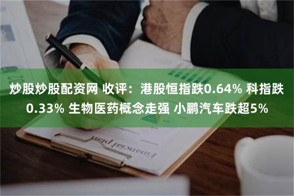 炒股炒股配资网 收评：港股恒指跌0.64% 科指跌0.33% 生物医药概念走强 小鹏汽车跌超5%