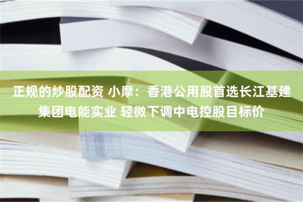 正规的炒股配资 小摩：香港公用股首选长江基建集团电能实业 轻微下调中电控股目标价