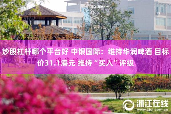 炒股杠杆哪个平台好 中银国际：维持华润啤酒 目标价31.1港元 维持“买入”评级