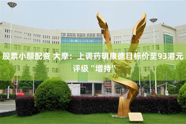 股票小额配资 大摩：上调药明康德目标价至93港元 评级“增持”