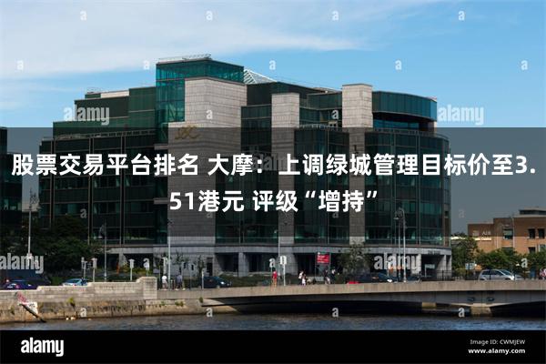 股票交易平台排名 大摩：上调绿城管理目标价至3.51港元 评级“增持”
