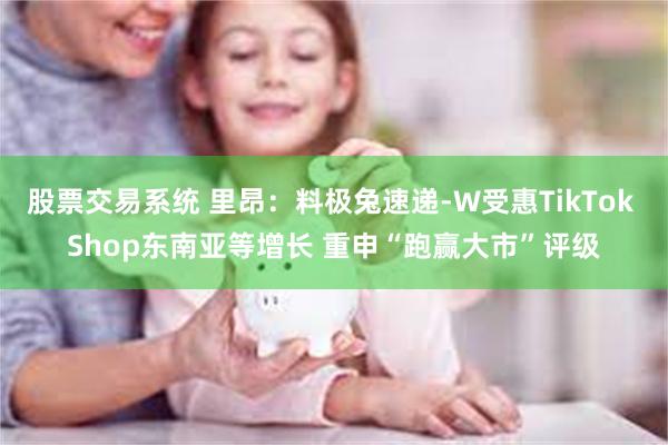 股票交易系统 里昂：料极兔速递-W受惠TikTok Shop东南亚等增长 重申“跑赢大市”评级