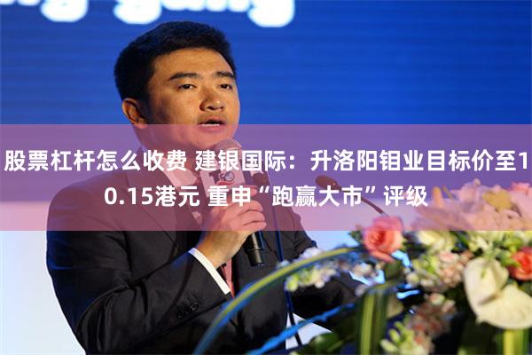 股票杠杆怎么收费 建银国际：升洛阳钼业目标价至10.15港元 重申“跑赢大市”评级