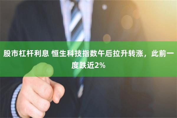 股市杠杆利息 恒生科技指数午后拉升转涨，此前一度跌近2%