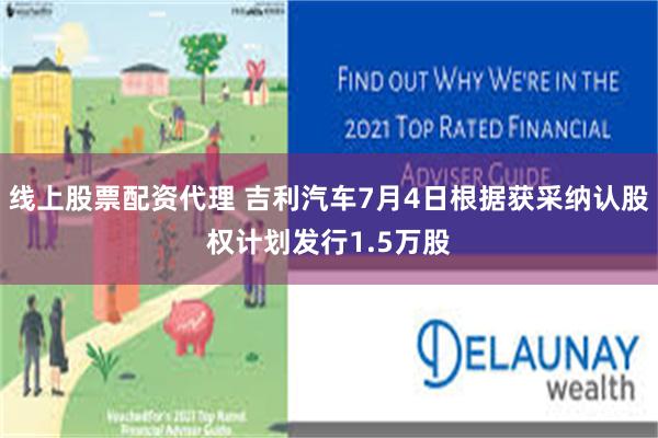 线上股票配资代理 吉利汽车7月4日根据获采纳认股权计划发行1.5万股