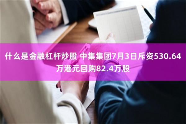 什么是金融杠杆炒股 中集集团7月3日斥资530.64万港元回购82.4万股