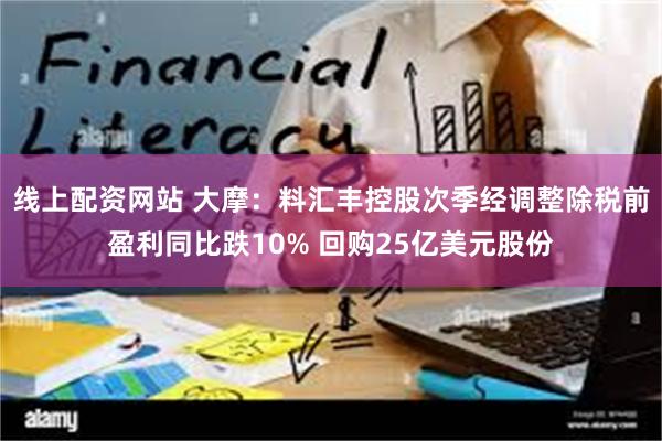 线上配资网站 大摩：料汇丰控股次季经调整除税前盈利同比跌10% 回购25亿美元股份