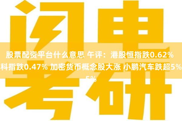 股票配资平台什么意思 午评：港股恒指跌0.62% 科指跌0.47% 加密货币概念股大涨 小鹏汽车跌超5%