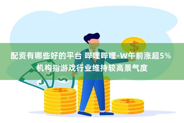 配资有哪些好的平台 哔哩哔哩-W午前涨超5% 机构指游戏行业维持较高景气度