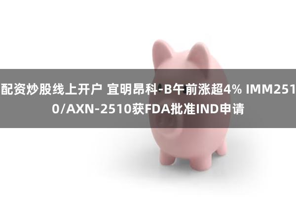 配资炒股线上开户 宜明昂科-B午前涨超4% IMM2510/AXN-2510获FDA批准IND申请