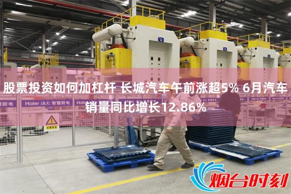 股票投资如何加杠杆 长城汽车午前涨超5% 6月汽车销量同比增长12.86%