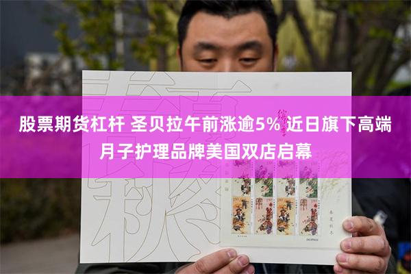 股票期货杠杆 圣贝拉午前涨逾5% 近日旗下高端月子护理品牌美国双店启幕