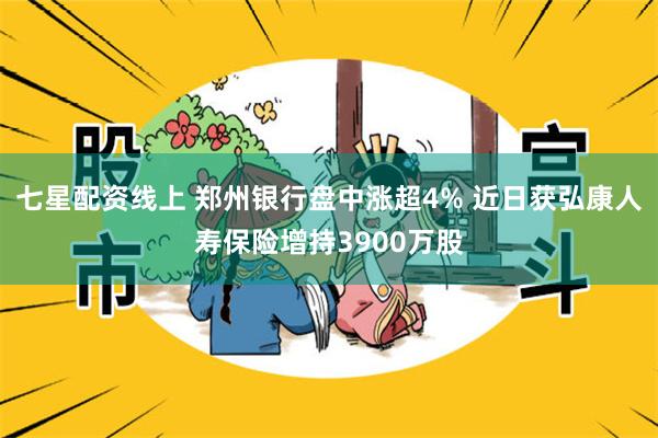 七星配资线上 郑州银行盘中涨超4% 近日获弘康人寿保险增持3900万股