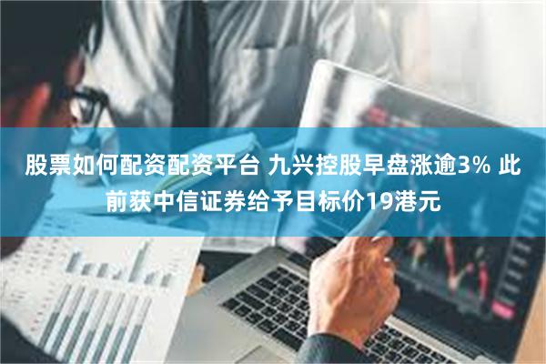 股票如何配资配资平台 九兴控股早盘涨逾3% 此前获中信证券给予目标价19港元