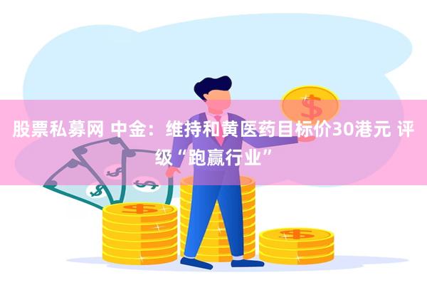 股票私募网 中金：维持和黄医药目标价30港元 评级“跑赢行业”
