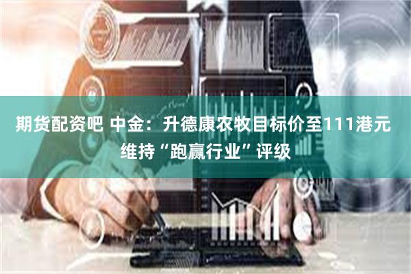 期货配资吧 中金：升德康农牧目标价至111港元 维持“跑赢行业”评级