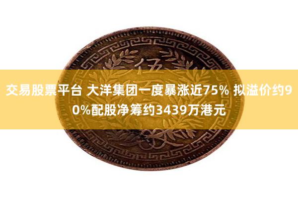 交易股票平台 大洋集团一度暴涨近75% 拟溢价约90%配股净筹约3439万港元