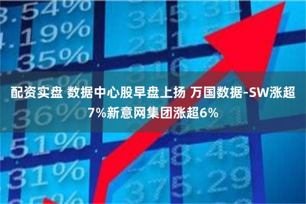配资实盘 数据中心股早盘上扬 万国数据-SW涨超7%新意网集团涨超6%