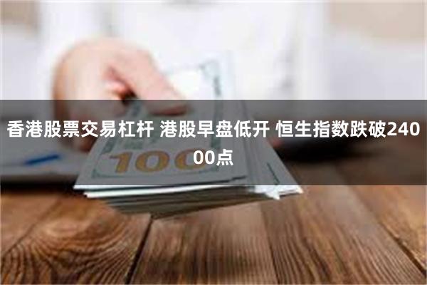 香港股票交易杠杆 港股早盘低开 恒生指数跌破24000点