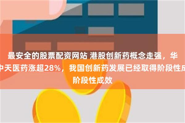 最安全的股票配资网站 港股创新药概念走强，华昊中天医药涨超28%，我国创新药发展已经取得阶段性成效