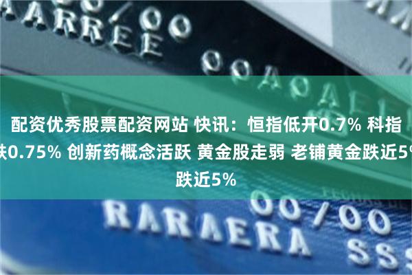 配资优秀股票配资网站 快讯：恒指低开0.7% 科指跌0.75% 创新药概念活跃 黄金股走弱 老铺黄金跌近5%
