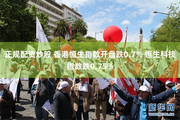 正规配资炒股 香港恒生指数开盘跌0.7% 恒生科技指数跌0.75%