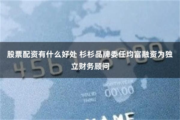 股票配资有什么好处 杉杉品牌委任均富融资为独立财务顾问