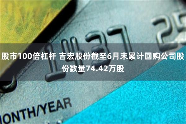 股市100倍杠杆 吉宏股份截至6月末累计回购公司股份数量74.42万股