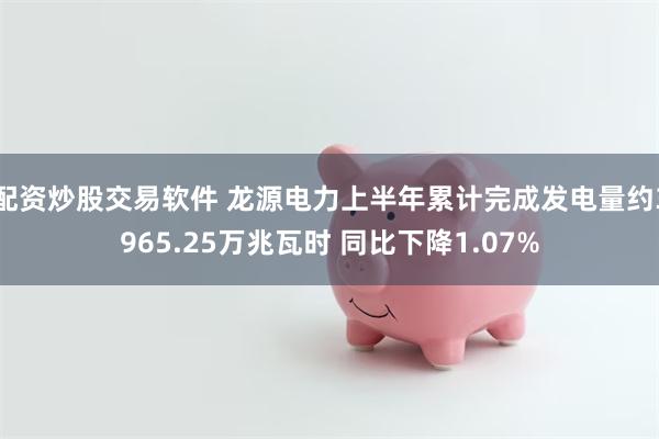 配资炒股交易软件 龙源电力上半年累计完成发电量约3965.25万兆瓦时 同比下降1.07%