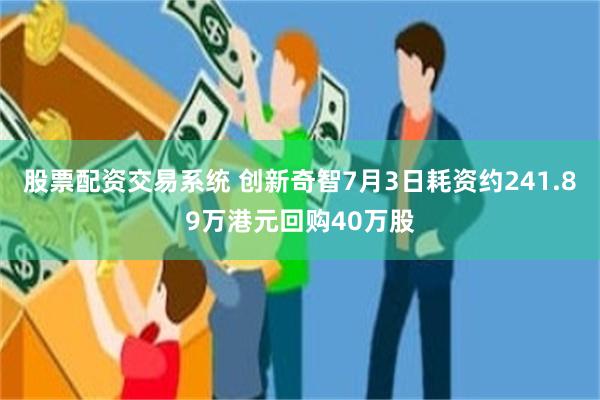 股票配资交易系统 创新奇智7月3日耗资约241.89万港元回购40万股