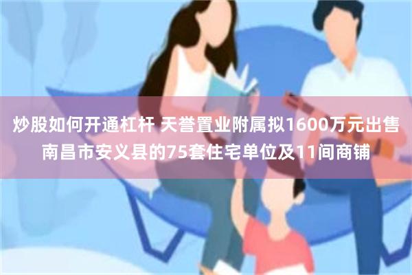炒股如何开通杠杆 天誉置业附属拟1600万元出售南昌市安义县的75套住宅单位及11间商铺