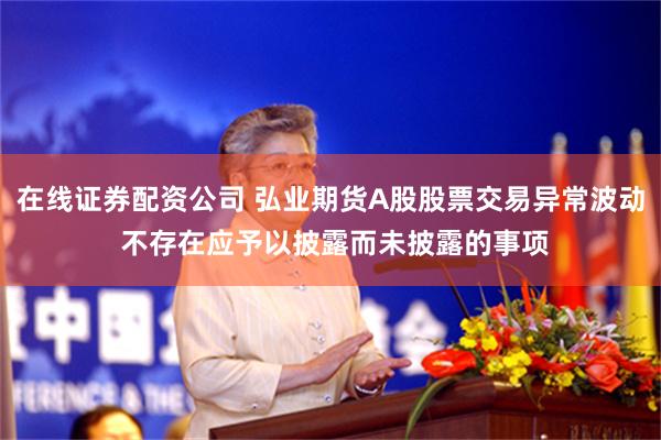 在线证券配资公司 弘业期货A股股票交易异常波动 不存在应予以披露而未披露的事项