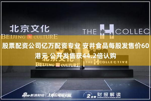 股票配资公司亿万配资专业 安井食品每股发售价60港元 公开发售获44.2倍认购