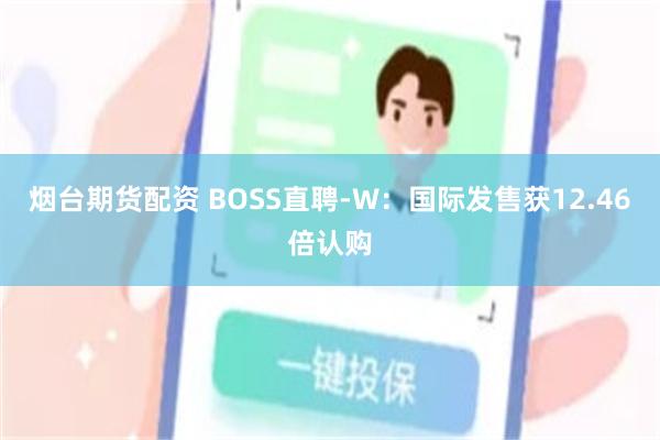 烟台期货配资 BOSS直聘-W:国际发售获12.46倍认购