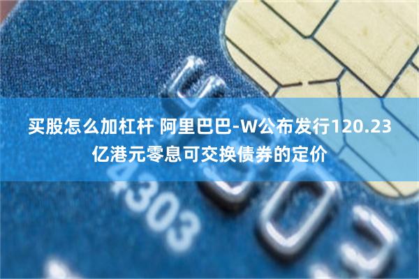 买股怎么加杠杆 阿里巴巴-W公布发行120.23亿港元零息可交换债券的定价