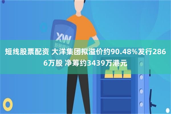 短线股票配资 大洋集团拟溢价约90.48%发行2866万股 净筹约3439万港元