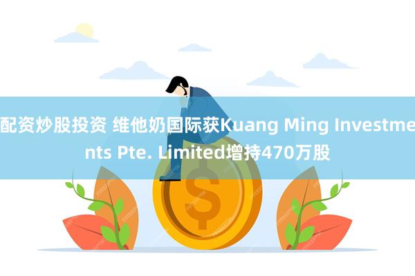 配资炒股投资 维他奶国际获Kuang Ming Investments Pte. Limited增持470万股