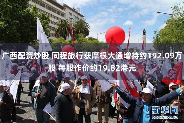 广西配资炒股 同程旅行获摩根大通增持约192.09万股 每股作价约19.82港元