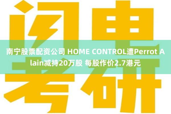 南宁股票配资公司 HOME CONTROL遭Perrot Alain减持20万股 每股作价2.7港元