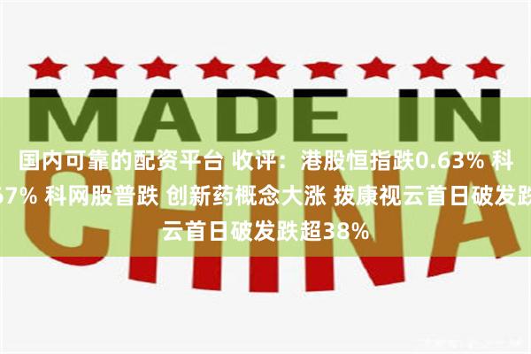 国内可靠的配资平台 收评：港股恒指跌0.63% 科指跌0.67% 科网股普跌 创新药概念大涨 拨康视云首日破发跌超38%