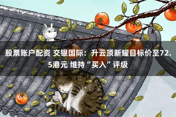股票账户配资 交银国际：升云顶新耀目标价至72.5港元 维持“买入”评级