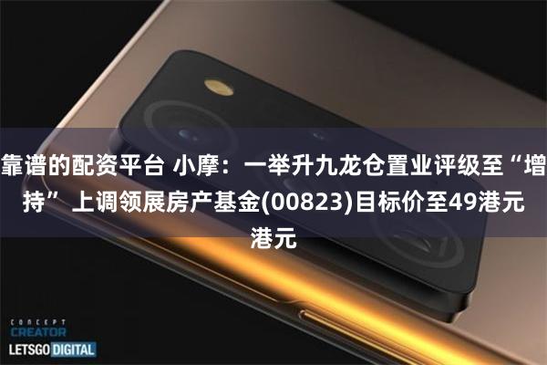 靠谱的配资平台 小摩：一举升九龙仓置业评级至“增持” 上调领展房产基金(00823)目标价至49港元
