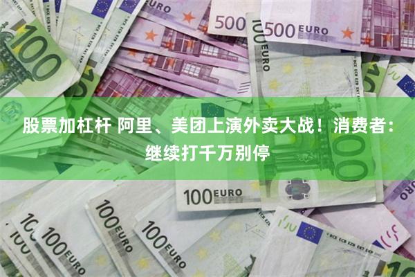 股票加杠杆 阿里、美团上演外卖大战！消费者：继续打千万别停